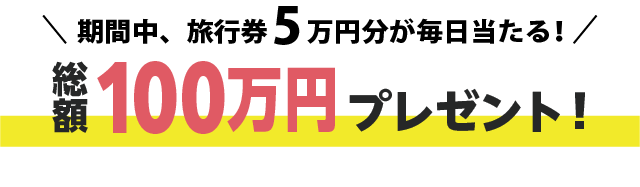 期間中、旅行券５万円分が毎日当たる！総額100万円プレゼント！