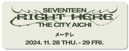 SEVENTEEN ［RIGHT HERE］THE CITY AICHI　メ～テレ